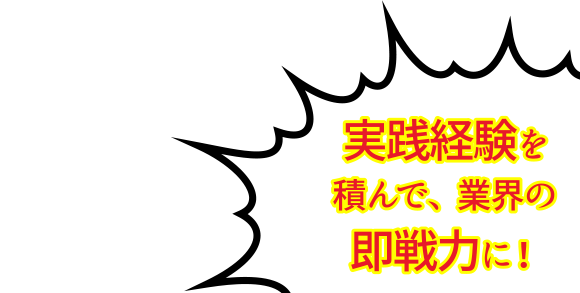 実践経験を積んで、業界の即戦力に！